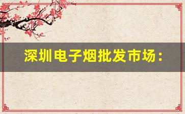 深圳电子烟批发市场：探索最佳货源渠道