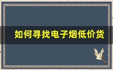 如何寻找电子烟低价货源批发渠道
