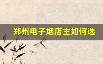 郑州电子烟店主如何选择稳定的进货货源 郑州电子烟店主如何选择稳定的进货货源