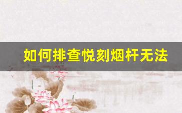 如何排查悦刻烟杆无法吸烟的故障问题