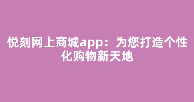 悦刻网上商城app：为您打造个性化购物新天地
