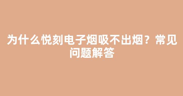为什么悦刻电子烟吸不出烟？常见问题解答