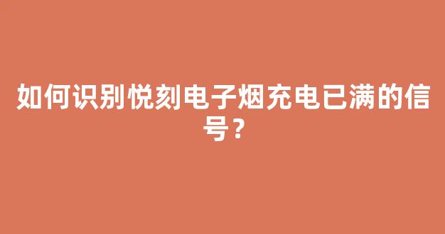 如何识别悦刻电子烟充电已满的信号？